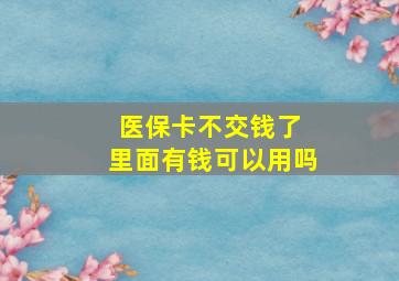 医保卡不交钱了 里面有钱可以用吗